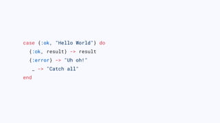 case {:ok, "Hello World"} do
{:ok, result} -> result
{:error} -> "Uh oh!"
_ -> "Catch all"
end
 