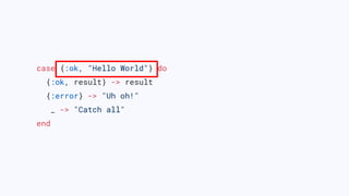 case {:ok, "Hello World"} do
{:ok, result} -> result
{:error} -> "Uh oh!"
_ -> "Catch all"
end
 