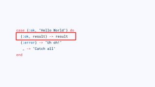 case {:ok, "Hello World"} do
{:ok, result} -> result
{:error} -> "Uh oh!"
_ -> "Catch all"
end
 