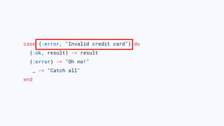 case {:error, "Invalid credit card"} do
{:ok, result} -> result
{:error} -> "Oh no!"
_ -> "Catch all"
end
 
