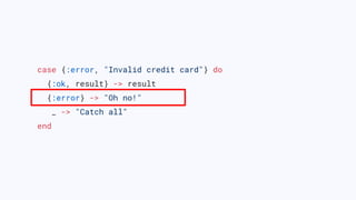 case {:error, "Invalid credit card"} do
{:ok, result} -> result
{:error} -> "Oh no!"
_ -> "Catch all"
end
 