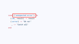 case {"unexpected error"} do
{:ok, result} -> result
{:error} -> "Oh no!"
_ -> "Catch all"
end
 