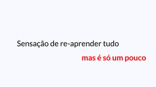 Sensação de re-aprender tudo
mas é só um pouco
 