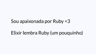 Sou apaixonada por Ruby <3
Elixir lembra Ruby (um pouquinho)
 
