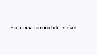 E tem uma comunidade incrível
 