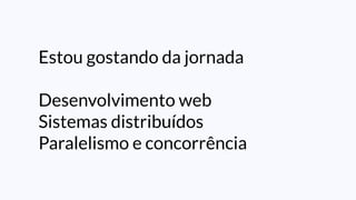 Estou gostando da jornada
Desenvolvimento web
Sistemas distribuídos
Paralelismo e concorrência
 
