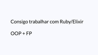 Consigo trabalhar com Ruby/Elixir
OOP + FP
 
