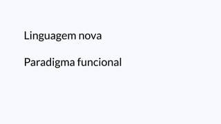 Linguagem nova
Paradigma funcional
 
