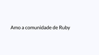 Amo a comunidade de Ruby
 