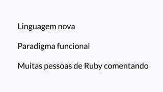 Linguagem nova
Paradigma funcional
Muitas pessoas de Ruby comentando
 