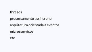 threads
processamento assíncrono
arquitetura orientada a eventos
microsserviços
etc
 
