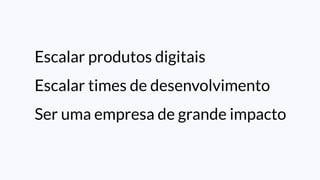 Escalar produtos digitais
Escalar times de desenvolvimento
Ser uma empresa de grande impacto
 