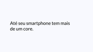 Até seu smartphone tem mais
de um core.
 