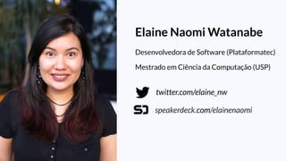 twitter.com/elaine_nw
speakerdeck.com/elainenaomi
Elaine Naomi Watanabe
Desenvolvedora de Software (Plataformatec)
Mestrado em Ciência da Computação (USP)
 