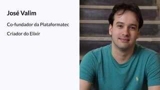 José Valim
Co-fundador da Plataformatec
Criador do Elixir
 