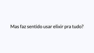 Mas faz sentido usar elixir pra tudo?
 
