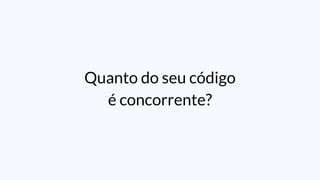Quanto do seu código
é concorrente?
 