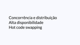 Concorrência e distribuição
Alta disponibilidade
Hot code swapping
 
