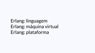 Erlang: linguagem
Erlang: máquina virtual
Erlang: plataforma
 