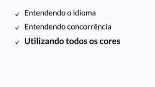 Entendendo o idioma
Entendendo concorrência
Utilizando todos os cores
Distribuindo minha aplicação
Lidando com falhas
 