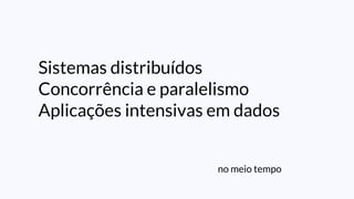 Sistemas distribuídos
Concorrência e paralelismo
Aplicações intensivas em dados
no meio tempo
 