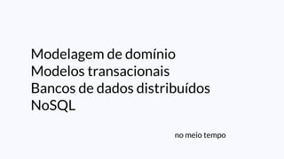 no meio tempo
Modelagem de domínio
Modelos transacionais
Bancos de dados distribuídos
NoSQL
 
