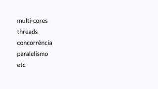 multi-cores
threads
concorrência
paralelismo
etc
 
