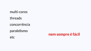 multi-cores
threads
concorrência
paralelismo
etc
nem sempre é fácil
 