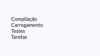 Compilação
Carregamento
Testes
Tarefas
 