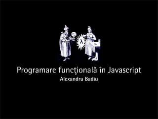 Programare funcţională în Javascript
            Alexandru Badiu
 