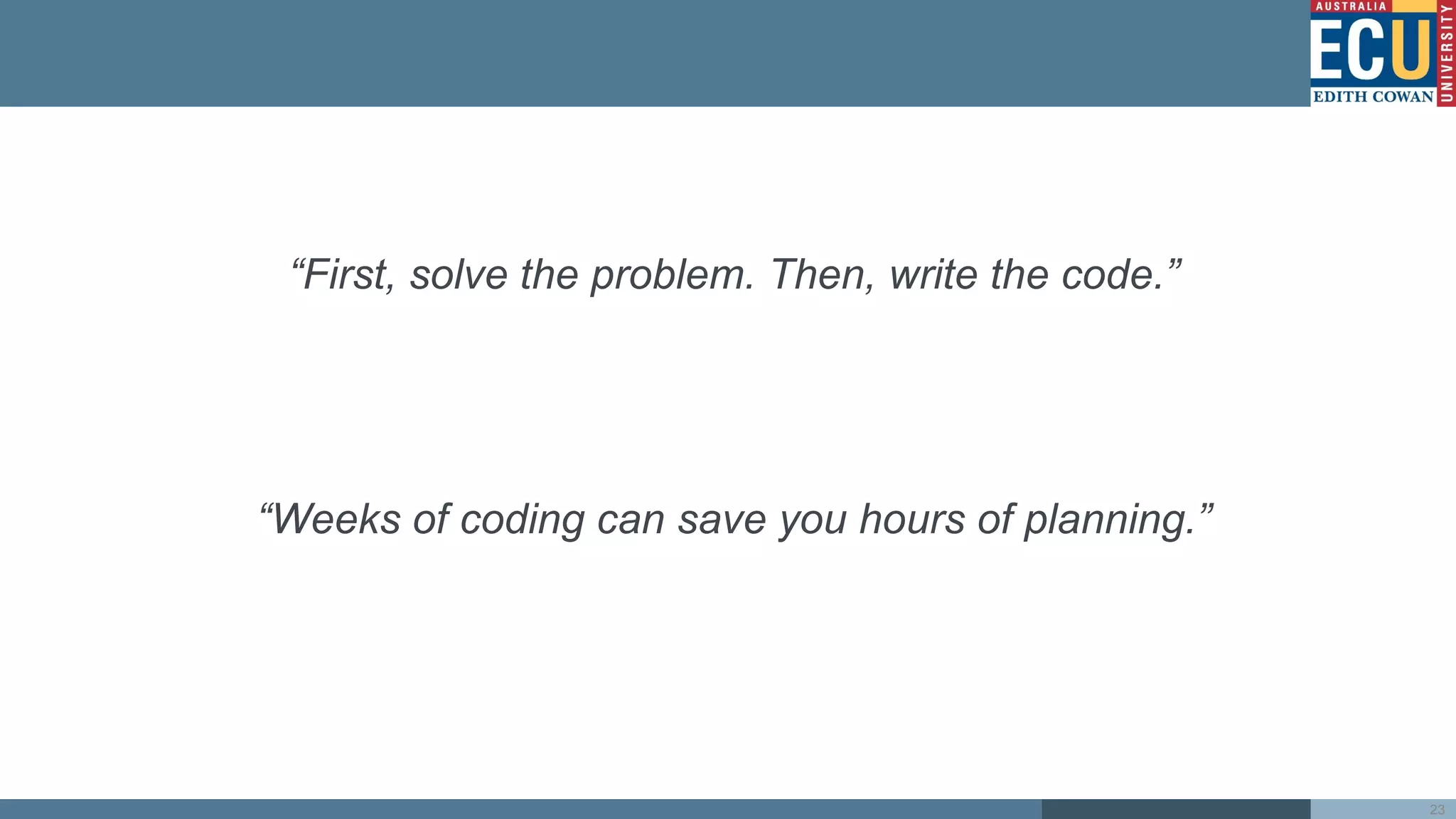 “First, solve the problem. Then, write the code.”
“Weeks of coding can save you hours of planning.”
23
 