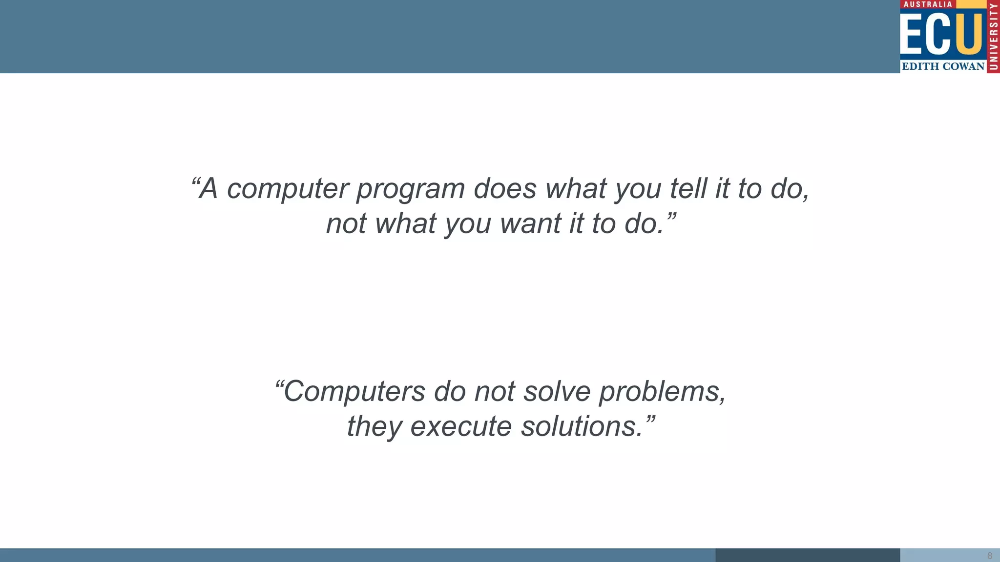 “A computer program does what you tell it to do,
not what you want it to do.”
“Computers do not solve problems,
they execute solutions.”
8
 