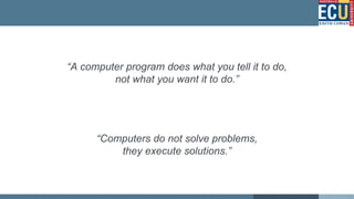“A computer program does what you tell it to do,
not what you want it to do.”
“Computers do not solve problems,
they execute solutions.”
8
 