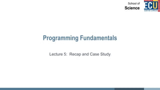 Programming Fundamentals
Lecture 5: Recap and Case Study
 