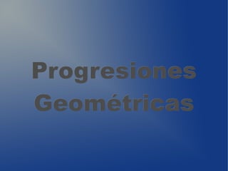 Progresiones
Geométricas
 