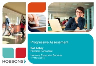 Progressive Assessment
Rob Abbey
Principal Consultant
Hobsons Enterprise Services
11th March 2014
 
