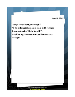 : ‫نموذج برمجي‬
<script type=”text/javascript”>
<!– to hide script contents from old browsers
document.write(“Hello World!”)
// end hiding contents from old browsers –>
</script>

http://arabicplg.sourceforge.net/
Version 1.0 final release

 