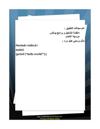 : ‫اهم مجالت التطبيق‬
‫•انظمة التشغيل و برامج يونكس‬
‫•برمجة اللعاب‬
: ‫مثال برمجي هيلو ورد‬
#include<stdio.h>
main()
{printf (“hello world!”);}

http://arabicplg.sourceforge.net/
Version 1.0 final release

 