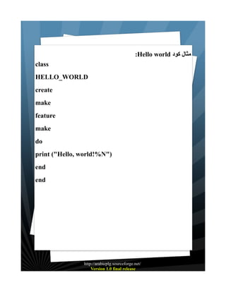 :Hello world ‫مثال كود‬
class
HELLO_WORLD
create
make
feature
make
do
print ("Hello, world!%N")
end
end

http://arabicplg.sourceforge.net/
Version 1.0 final release

 