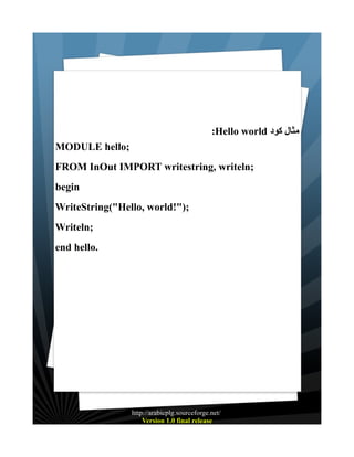 :Hello world ‫مثال كود‬
MODULE hello;
FROM InOut IMPORT writestring, writeln;
begin
WriteString("Hello, world!");
Writeln;
end hello.

http://arabicplg.sourceforge.net/
Version 1.0 final release

 