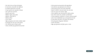 • Um item da sua lista de desejos
• A memória mais feliz da infância
• A matéria favorita na escola
• O que queria ser quando criança
• Um sonho de carreira
• Esporte que ama
• Melhor lugar para viver
• Melhor canal de TV
• Melhor filme
• Carro ideal
• Algo que gosto da minha cidade natal
• A estação do ano que mais gosto
• Um delivery que sempre peço
• Uma comida que gostaria de provar
• Uma pessoa que gostaria de agradecer
• Um famoso que gostaria de conhecer
• Uma pessoa que você acha divertida
• Qual a melhor coisa de estar em um time
• Um erro que nos ensinou algo
• Uma objetivo que alcançamos todos juntos
• Seu time é bom em resolver problemas?
• Como podemos melhorar a nossa comunicação?
• Uma nova habilidade que você gostaria de ter
• O que gosto de fazer nos finais de semana
• No que gosto de gastar dinheiro
• Sonho de férias
• Algo que gostaria de falar para o time
 