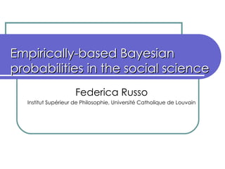 Empirically-based Bayesian probabilities in the social science Federica Russo Institut Supérieur de Philosophie, Université Catholique de Louvain 