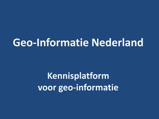 Geo-Informatie Nederland Kennisplatform voor geo-informatie 