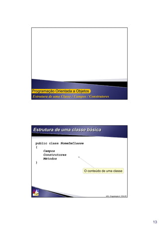 13
Estrutura de uma Classe / Campos / Construtores
ProgramaProgramaçção Orientada a Objetosão Orientada a Objetos
UFS – Programação II / 26 de 53
Estrutura de uma classe básicaEstrutura de uma classe básica
public class NomeDaClasse
{
Campos
Construtores
Métodos
}
O conteúdo de uma classe
 