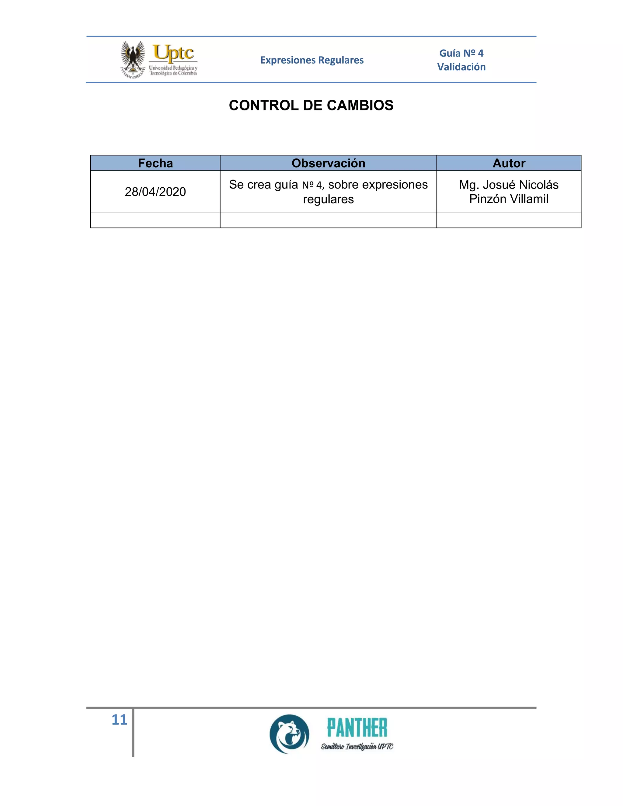 Expresiones Regulares
Guía Nº 4
Validación
11
CONTROL DE CAMBIOS
Fecha Observación Autor
28/04/2020
Se crea guía Nº 4, sobre expresiones
regulares
Mg. Josué Nicolás
Pinzón Villamil
 