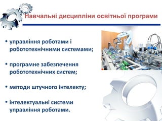 Навчальні дисципліни освітньої програми
• управління роботами і
робототехнічними системами;
• програмне забезпечення
робототехнічних систем;
• методи штучного інтелекту;
• інтелектуальні системи
управління роботами.
 
