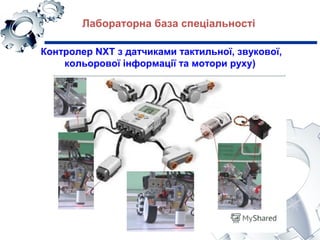 Лабораторна база спеціальності
Контролер NXT з датчиками тактильної, звукової,
кольорової інформації та мотори руху)
 