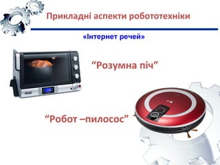 Прикладні аспекти робототехніки
«Інтернет речей»
“Розумна піч”
“Робот –пилосос”
 