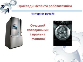 Прикладні аспекти робототехніки
«Інтернет речей»
Сучасний
холодильник
і пральна
машина
 