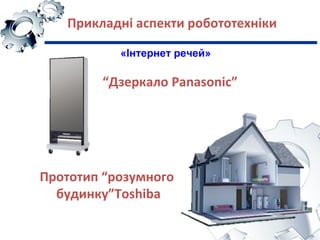 Прикладні аспекти робототехніки
«Інтернет речей»
“Дзеркало Panasonic”
Прототип “розумного
будинку”Toshiba
 
